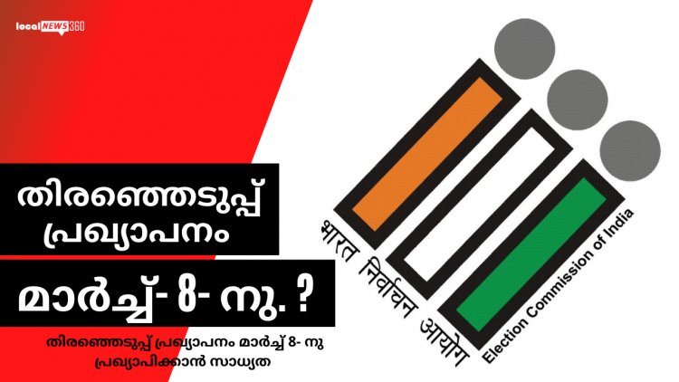 തിരഞ്ഞെടുപ്പ് പ്രഖ്യാപനം മാർച്ച് 8- നു?